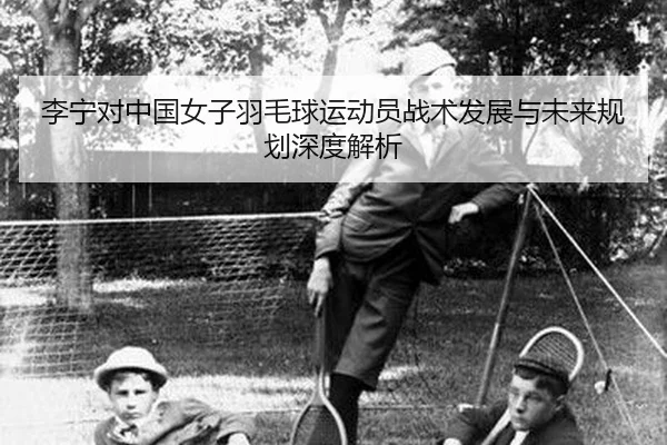 li-ning-dui-zhong-guo-nv-zi-yu-mao-qiu-yun-dong-yuan-zhan-shu-fa-zhan-yu-wei-lai-gui-hua-shen-du-jie-xi-2-897.jpg