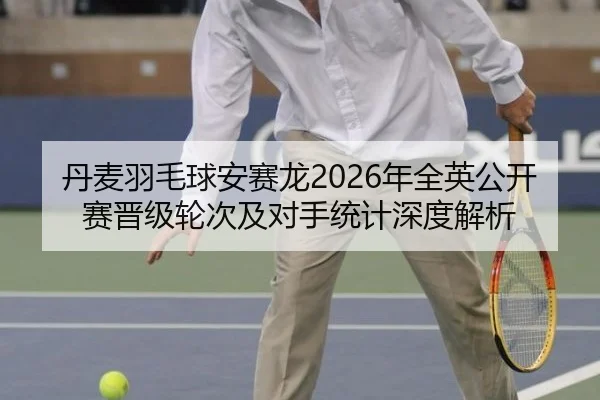 丹麦羽毛球安赛龙2026年全英公开赛晋级轮次及对手统计深度解析