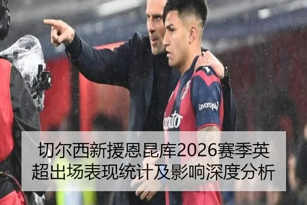 切尔西新援恩昆库2026赛季英超出场表现统计及影响深度分析